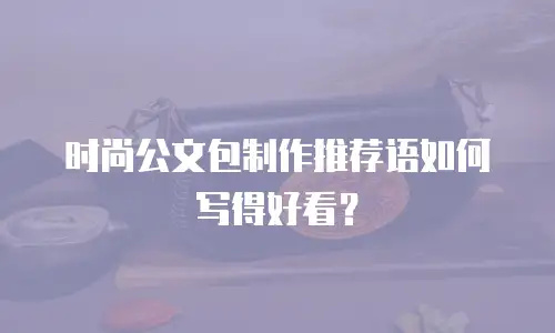 时尚公文包制作推荐语如何写得好看？