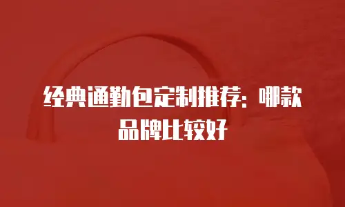 经典通勤包定制推荐: 哪款品牌比较好