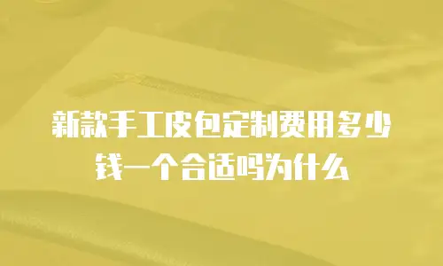 新款手工皮包定制费用多少钱一个合适吗为什么