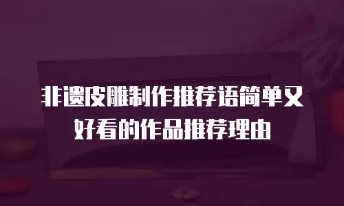 非遗皮雕制作推荐语简单又好看的作品推荐理由