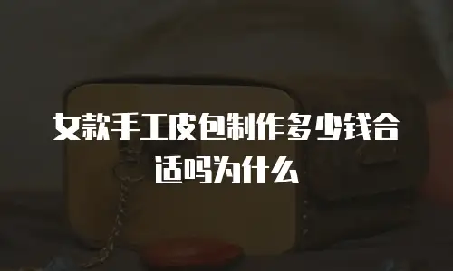 女款手工皮包制作多少钱合适吗为什么