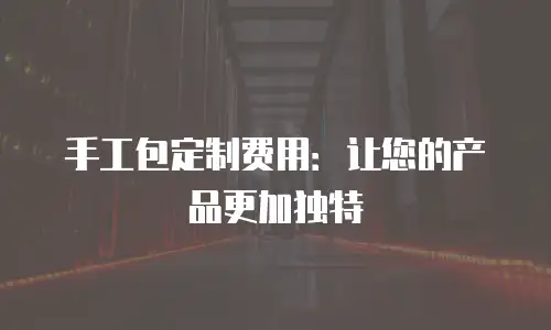 手工包定制费用：让您的产品更加独特