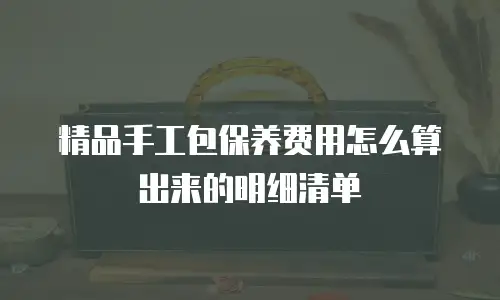 精品手工包保养费用怎么算出来的明细清单