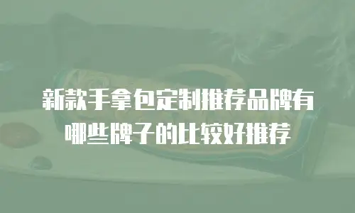 新款手拿包定制推荐品牌有哪些牌子的比较好推荐