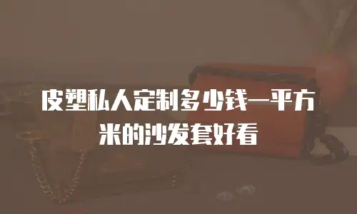 皮塑私人定制多少钱一平方米的沙发套好看
