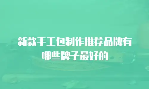 新款手工包制作推荐品牌有哪些牌子最好的