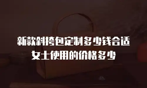 新款斜挎包定制多少钱合适女士使用的价格多少