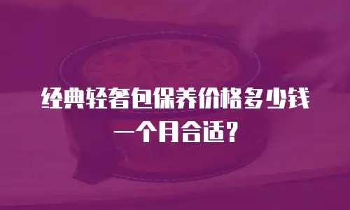 经典轻奢包保养价格多少钱一个月合适？
