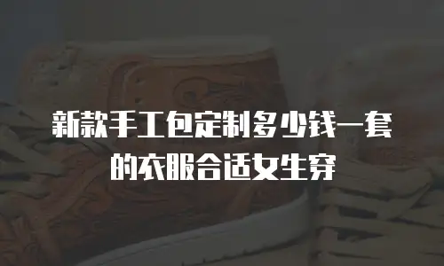 新款手工包定制多少钱一套的衣服合适女生穿