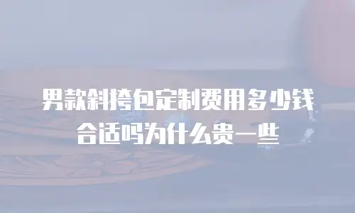 男款斜挎包定制费用多少钱合适吗为什么贵一些