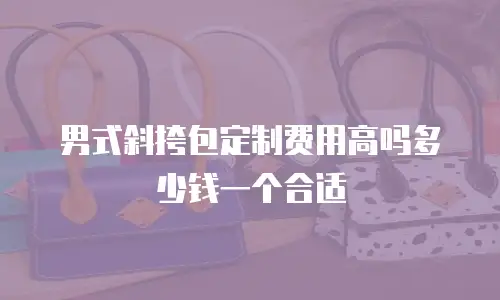 男式斜挎包定制费用高吗多少钱一个合适