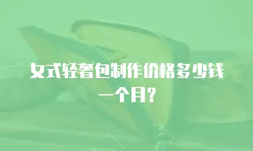 女式轻奢包制作价格多少钱一个月？