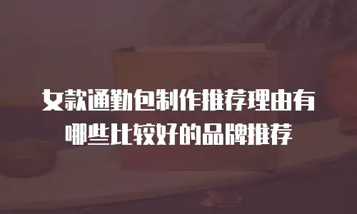 女款通勤包制作推荐理由有哪些比较好的品牌推荐