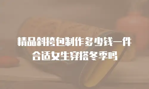 精品斜挎包制作多少钱一件合适女生穿搭冬季吗