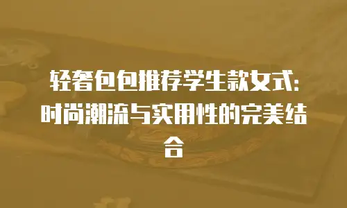 轻奢包包推荐学生款女式：时尚潮流与实用性的完美结合