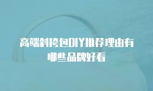 高端斜挎包DIY推荐理由有哪些品牌好看