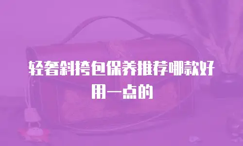 轻奢斜挎包保养推荐哪款好用一点的