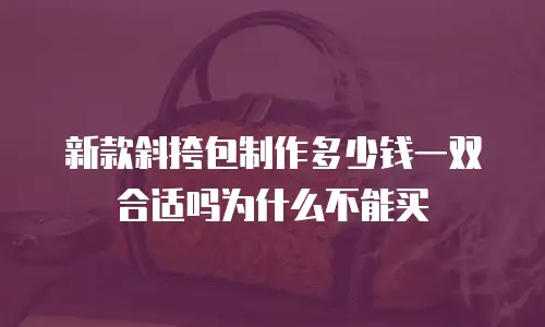 新款斜挎包制作多少钱一双合适吗为什么不能买