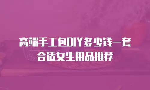 高端手工包DIY多少钱一套合适女生用品推荐