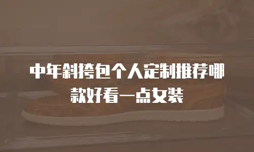 中年斜挎包个人定制推荐哪款好看一点女装