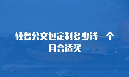 轻奢公文包定制多少钱一个月合适买