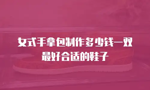 女式手拿包制作多少钱一双最好合适的鞋子