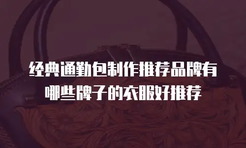 经典通勤包制作推荐品牌有哪些牌子的衣服好推荐