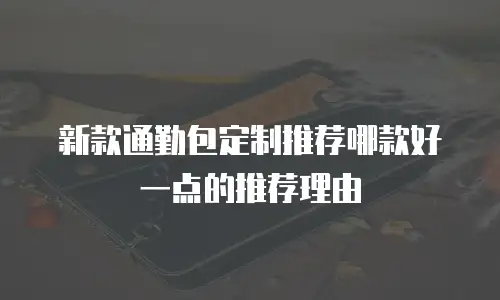 新款通勤包定制推荐哪款好一点的推荐理由