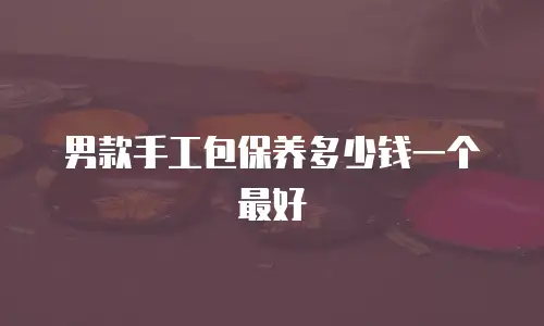 男款手工包保养多少钱一个最好