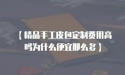 【精品手工皮包定制费用高吗为什么便宜那么多】