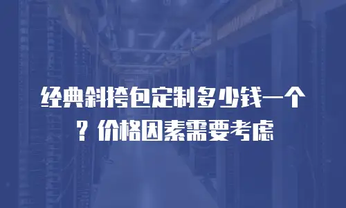 经典斜挎包定制多少钱一个？价格因素需要考虑