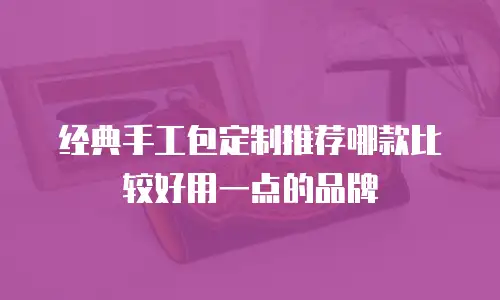 经典手工包定制推荐哪款比较好用一点的品牌