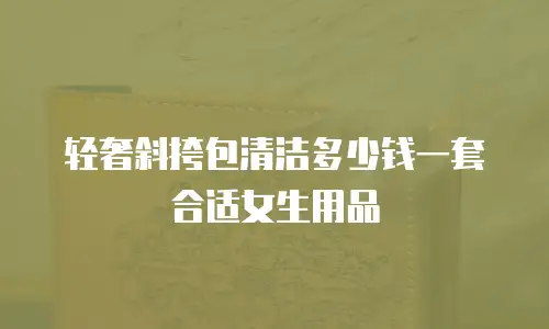 轻奢斜挎包清洁多少钱一套合适女生用品