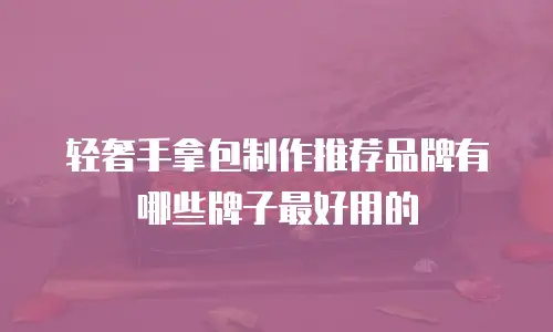 轻奢手拿包制作推荐品牌有哪些牌子最好用的