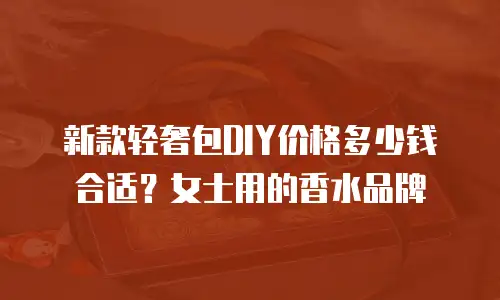 新款轻奢包DIY价格多少钱合适？女士用的香水品牌