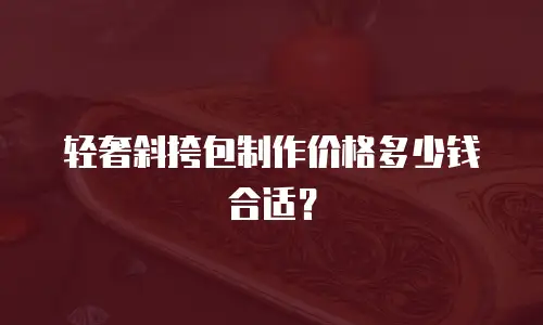 轻奢斜挎包制作价格多少钱合适？