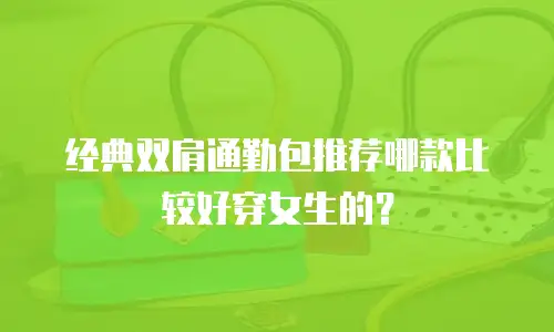 经典双肩通勤包推荐哪款比较好穿女生的？