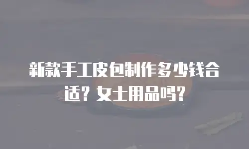 新款手工皮包制作多少钱合适？女士用品吗？