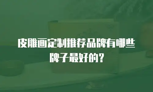 皮雕画定制推荐品牌有哪些牌子最好的？