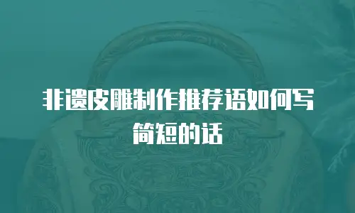 非遗皮雕制作推荐语如何写简短的话