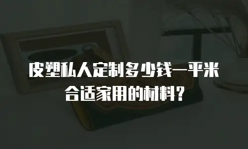 皮塑私人定制多少钱一平米合适家用的材料？