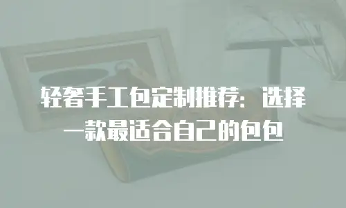 轻奢手工包定制推荐：选择一款最适合自己的包包