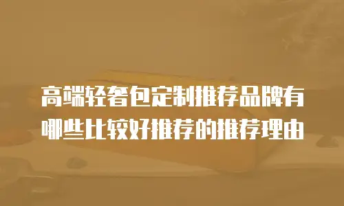 高端轻奢包定制推荐品牌有哪些比较好推荐的推荐理由