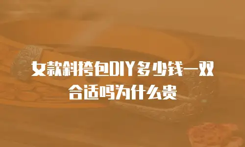 女款斜挎包DIY多少钱一双合适吗为什么贵