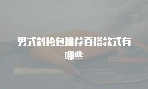 男式斜挎包推荐百搭款式有哪些