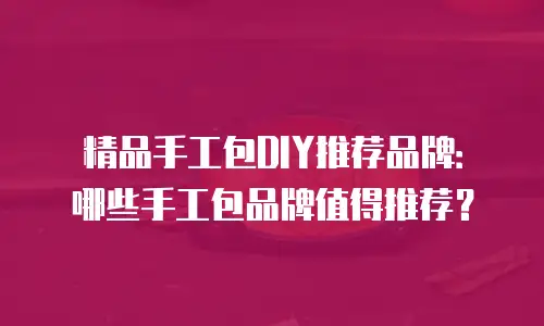 精品手工包DIY推荐品牌：哪些手工包品牌值得推荐？