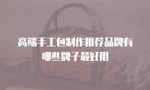 高端手工包制作推荐品牌有哪些牌子最好用