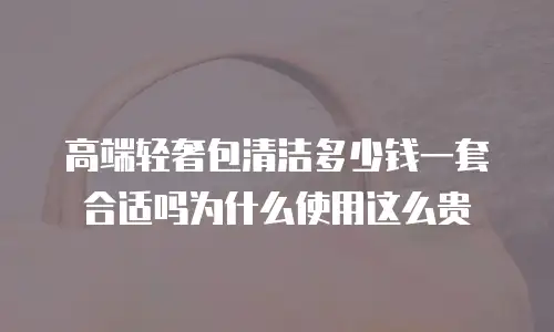 高端轻奢包清洁多少钱一套合适吗为什么使用这么贵