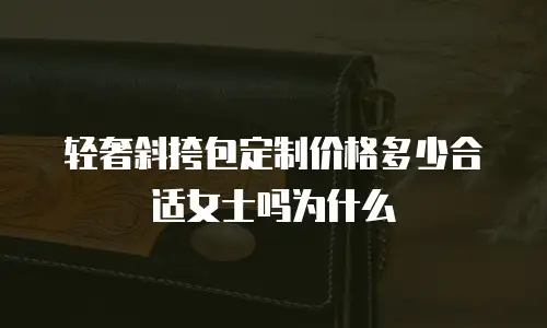 轻奢斜挎包定制价格多少合适女士吗为什么