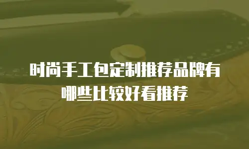 时尚手工包定制推荐品牌有哪些比较好看推荐